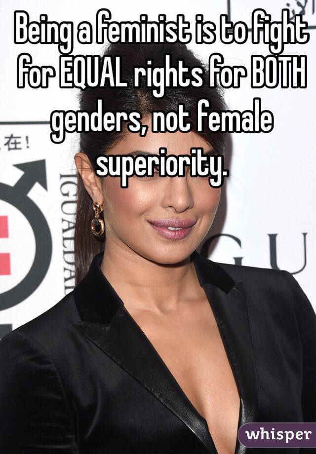Being a feminist is to fight for EQUAL rights for BOTH genders, not female superiority.