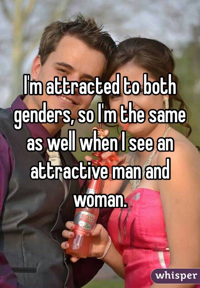 I'm attracted to both genders, so I'm the same as well when I see an attractive man and woman.