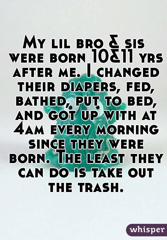 My lil bro & sis were born 10&11 yrs after me. I changed their diapers, fed, bathed, put to bed, and got up with at 4am every morning since they were born. The least they can do is take out the trash.