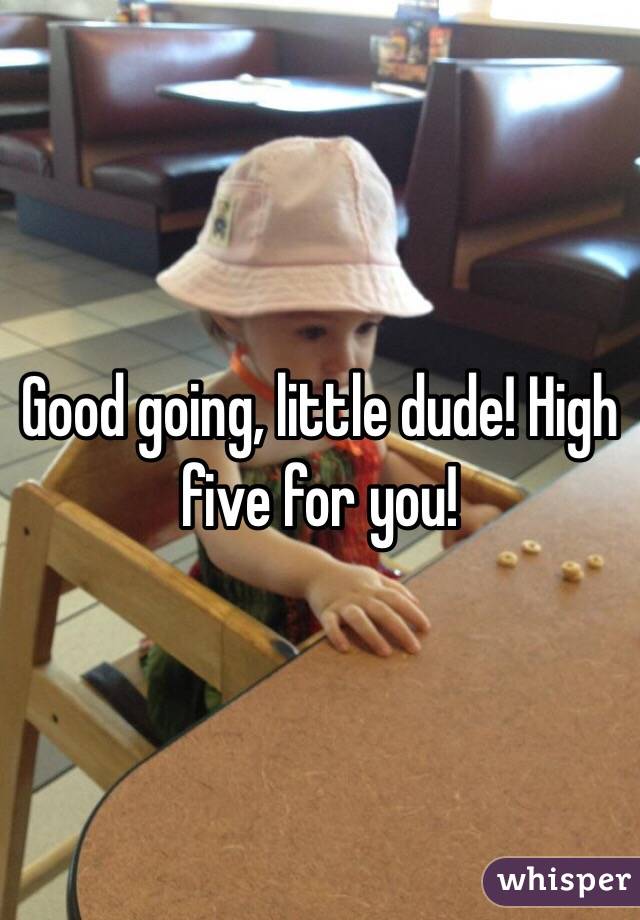 Good going, little dude! High five for you! 