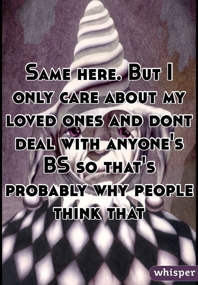 Same here. But I only care about my loved ones and dont deal with anyone's BS so that's probably why people think that 