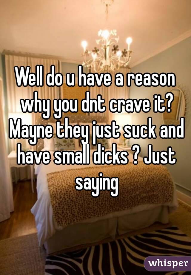 Well do u have a reason why you dnt crave it? Mayne they just suck and have small dicks ? Just saying