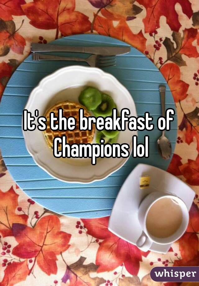 It's the breakfast of Champions lol