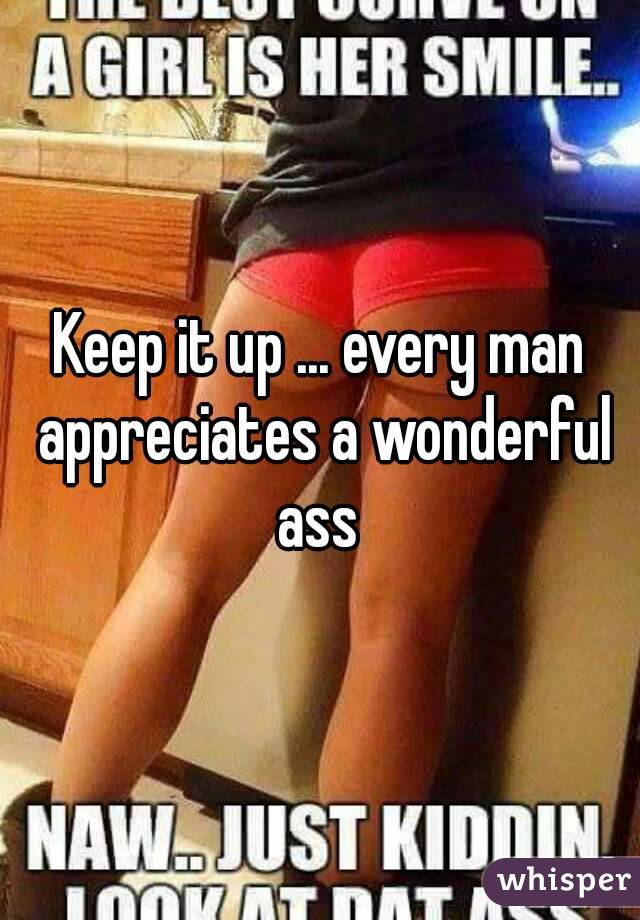 Keep it up ... every man appreciates a wonderful ass 