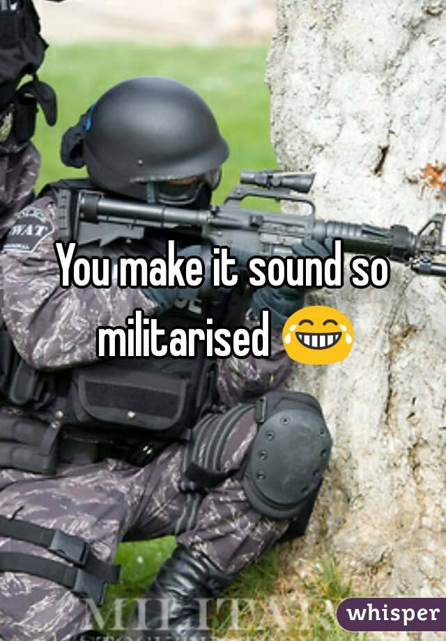 You make it sound so militarised 😂
