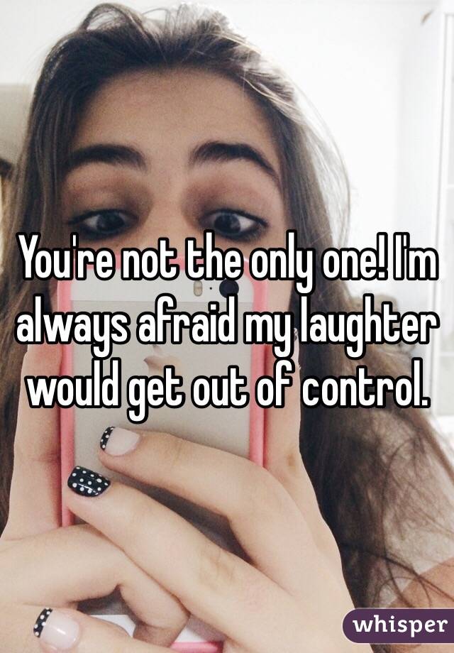 You're not the only one! I'm always afraid my laughter would get out of control.