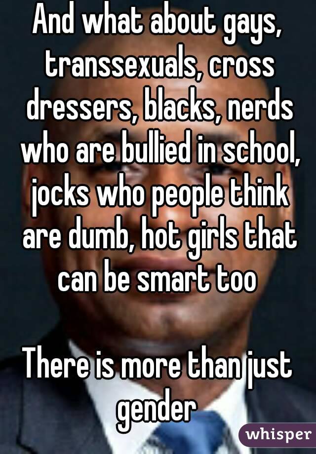 And what about gays, transsexuals, cross dressers, blacks, nerds who are bullied in school, jocks who people think are dumb, hot girls that can be smart too 

There is more than just gender 