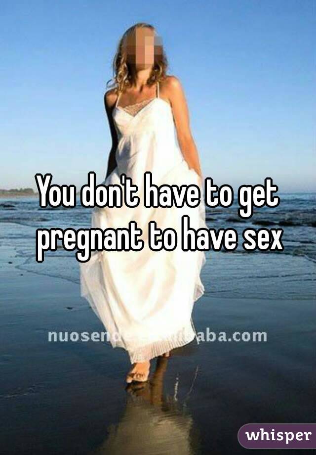 You don't have to get pregnant to have sex
