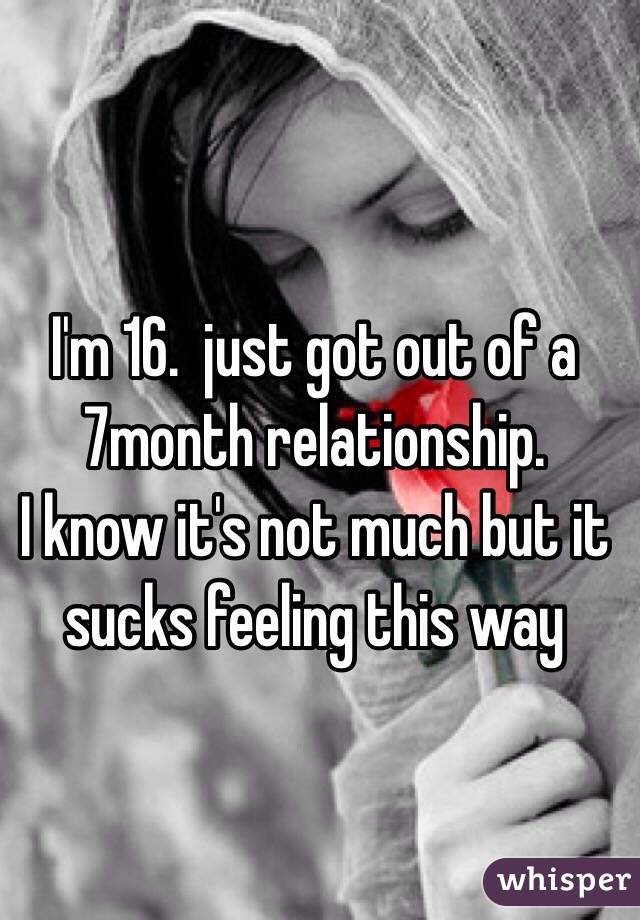 I'm 16.  just got out of a 7month relationship.
I know it's not much but it sucks feeling this way 