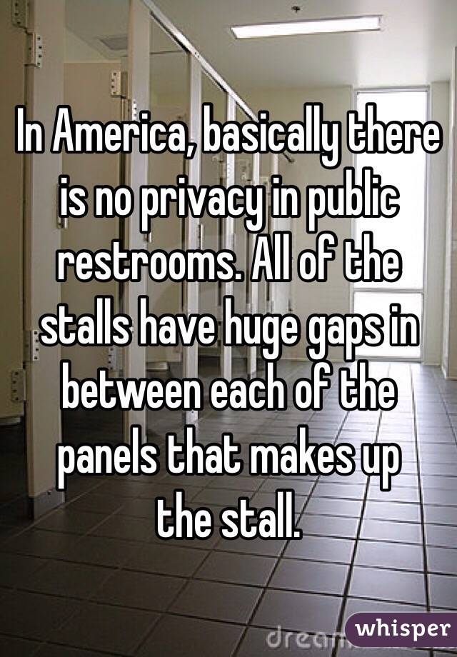 In America, basically there is no privacy in public restrooms. All of the stalls have huge gaps in between each of the panels that makes up
the stall. 