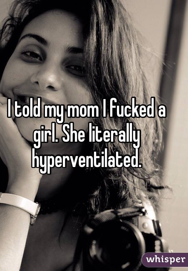 I told my mom I fucked a girl. She literally hyperventilated.