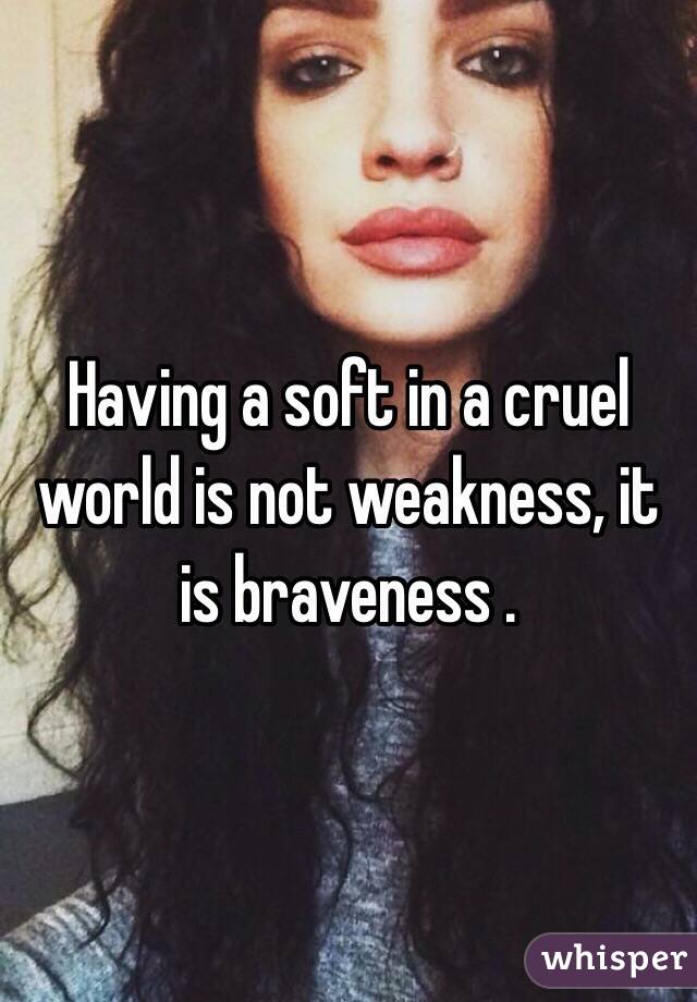 Having a soft in a cruel world is not weakness, it is braveness .