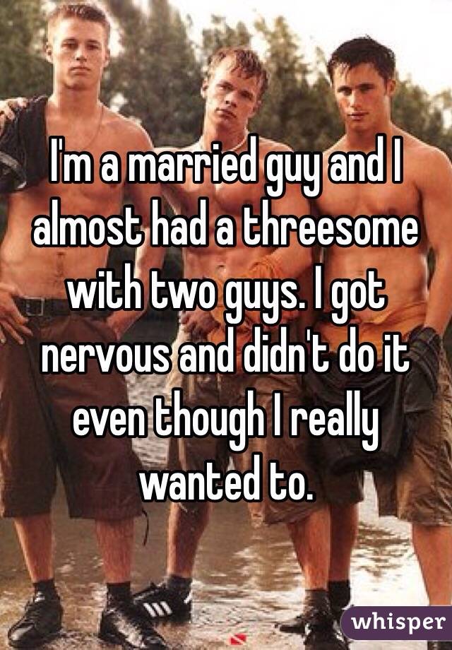 I'm a married guy and I almost had a threesome with two guys. I got nervous and didn't do it even though I really wanted to.