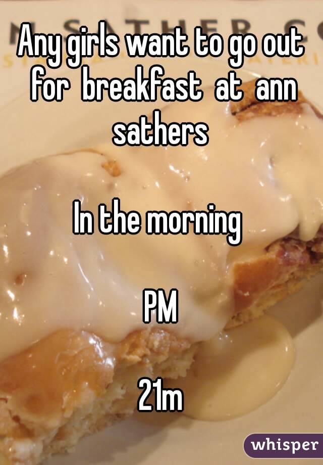 Any girls want to go out for  breakfast  at  ann sathers 

In the morning 

PM

21m