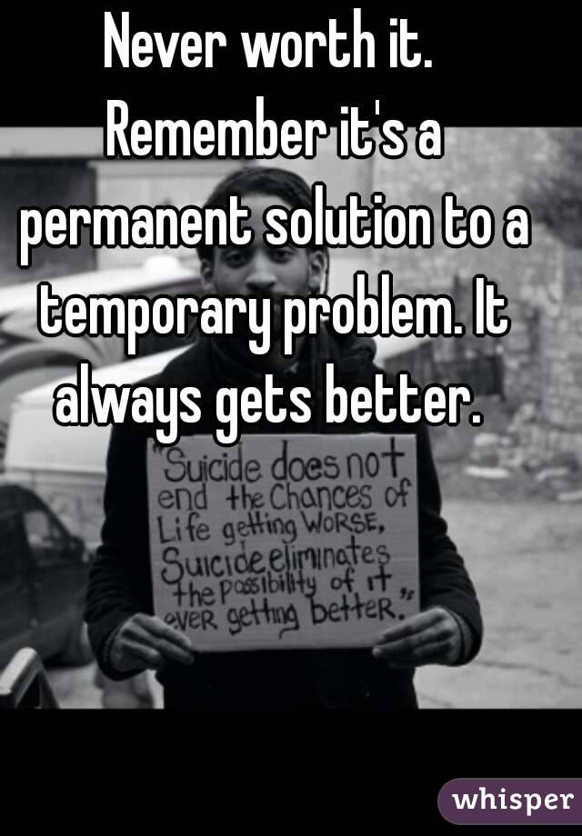 Never worth it. Remember it's a permanent solution to a temporary problem. It always gets better. 