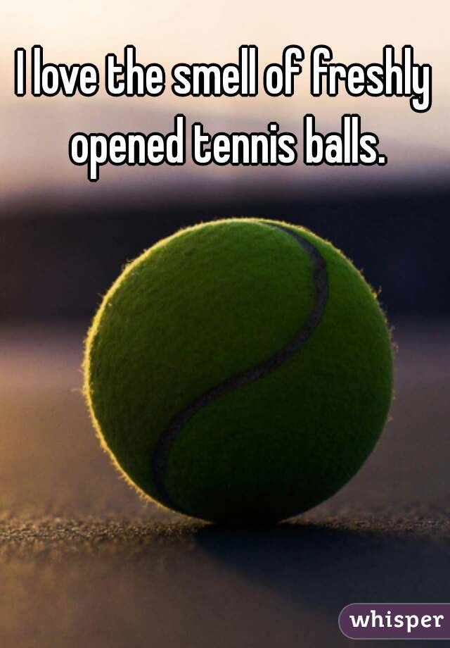 I love the smell of freshly opened tennis balls.
