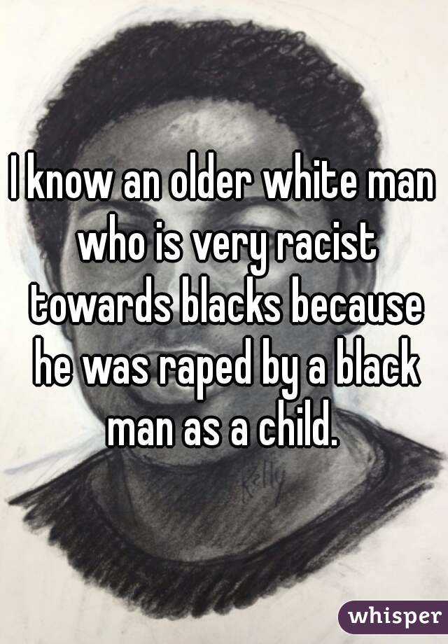 I know an older white man who is very racist towards blacks because he was raped by a black man as a child. 