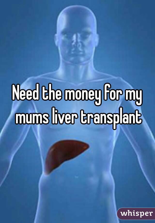 Need the money for my mums liver transplant