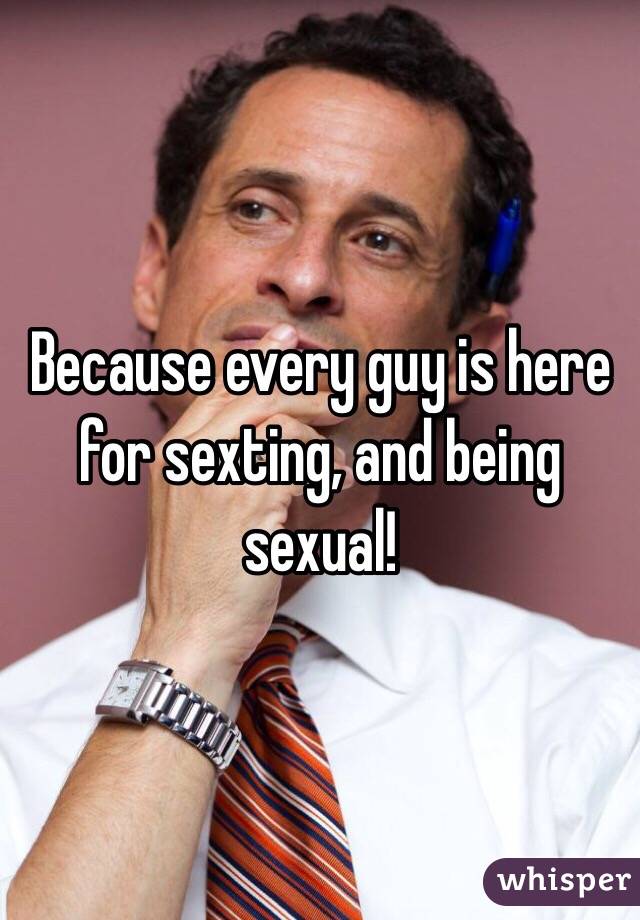 Because every guy is here for sexting, and being sexual!