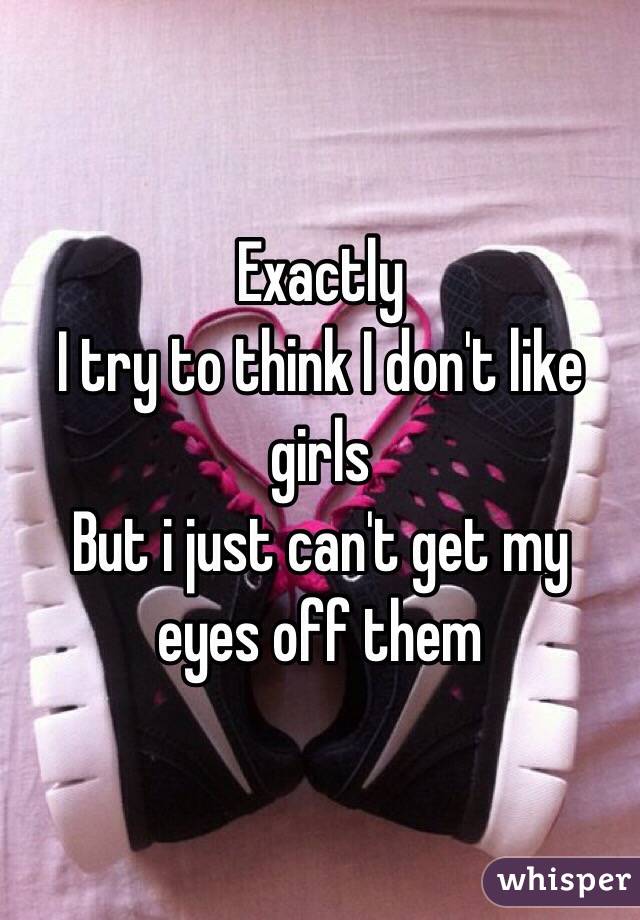 Exactly
I try to think I don't like girls
But i just can't get my eyes off them