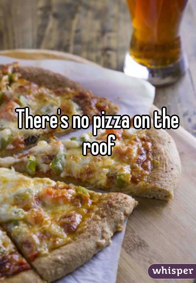 There's no pizza on the roof