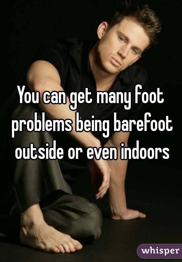 You can get many foot problems being barefoot outside or even indoors