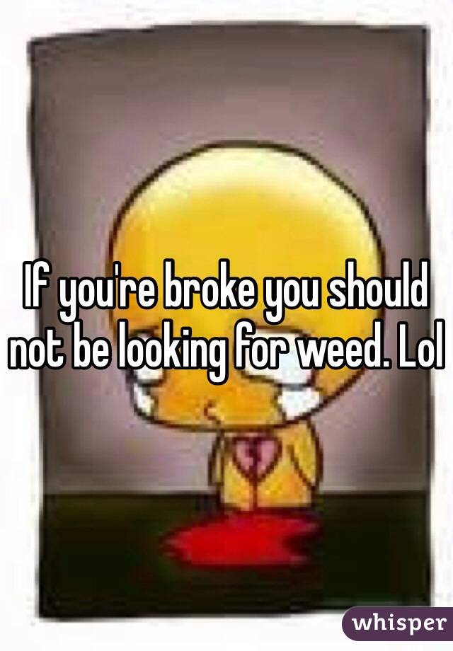 If you're broke you should not be looking for weed. Lol