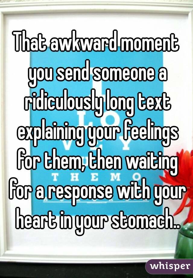 That awkward moment you send someone a ridiculously long text explaining your feelings for them, then waiting for a response with your heart in your stomach..
