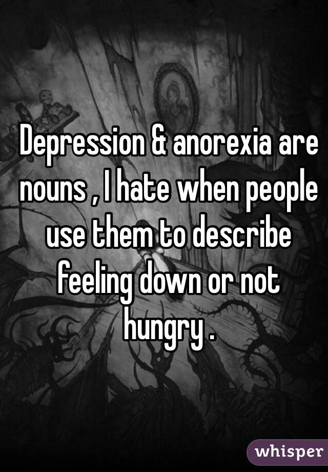 Depression & anorexia are nouns , I hate when people use them to describe feeling down or not hungry .