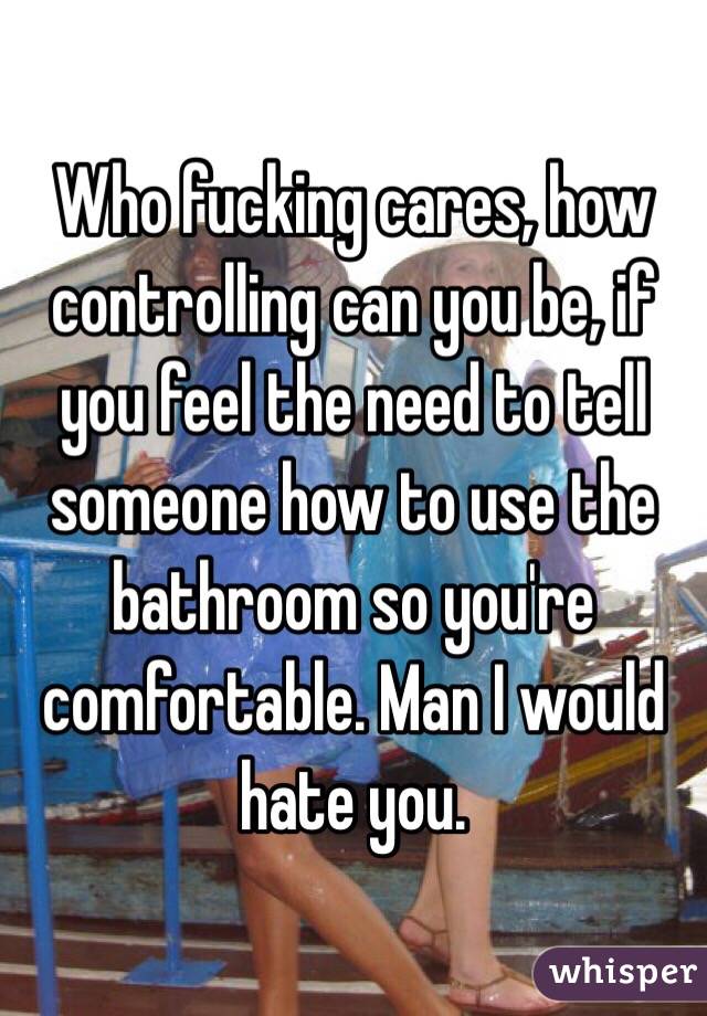 Who fucking cares, how controlling can you be, if you feel the need to tell someone how to use the bathroom so you're comfortable. Man I would hate you.