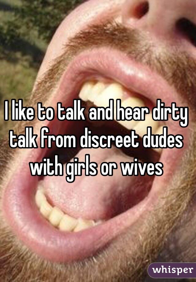 I like to talk and hear dirty talk from discreet dudes with girls or wives