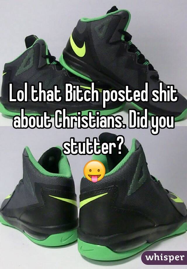 Lol that Bitch posted shit about Christians. Did you stutter?
😛