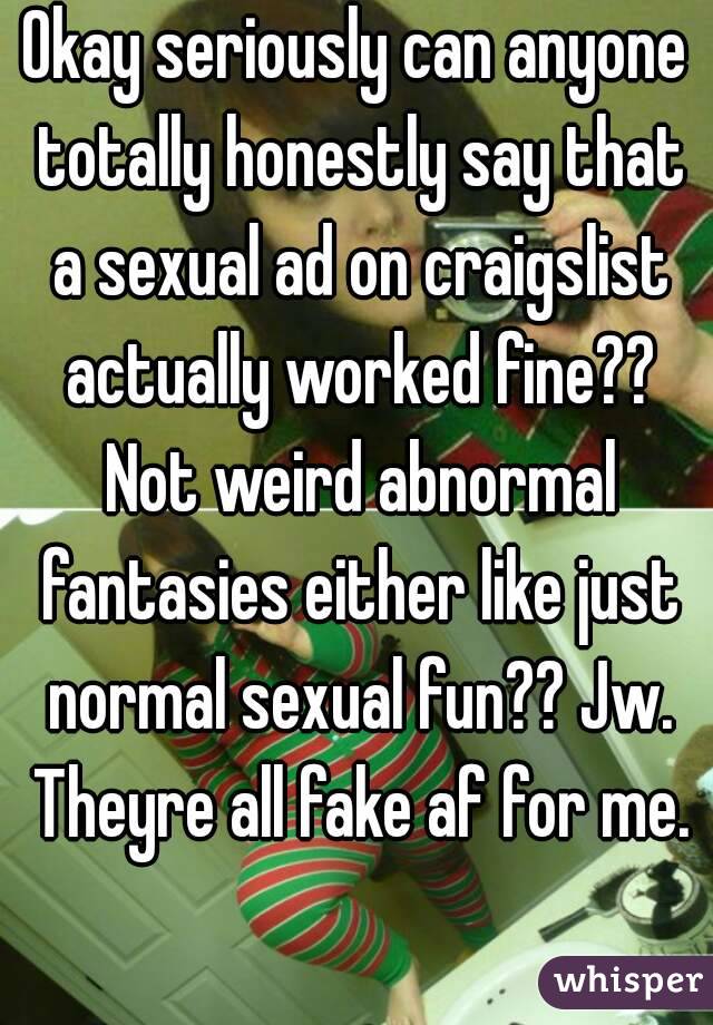 Okay seriously can anyone totally honestly say that a sexual ad on craigslist actually worked fine?? Not weird abnormal fantasies either like just normal sexual fun?? Jw. Theyre all fake af for me. 