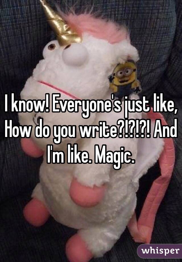 I know! Everyone's just like, How do you write?!?!?! And I'm like. Magic.