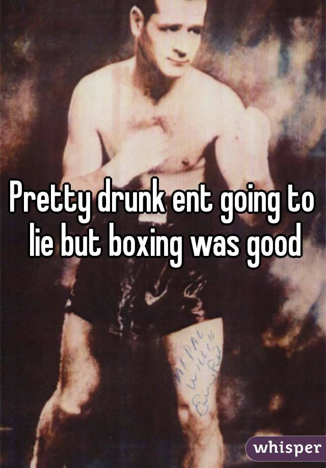 Pretty drunk ent going to lie but boxing was good