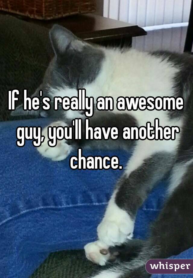 If he's really an awesome guy, you'll have another chance. 
