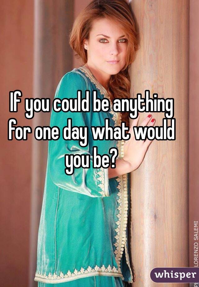 If you could be anything for one day what would you be?