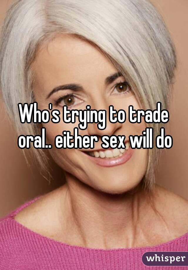 Who's trying to trade oral.. either sex will do