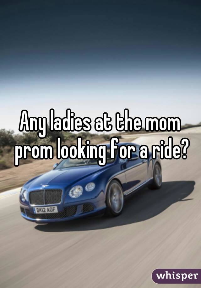 Any ladies at the mom prom looking for a ride?