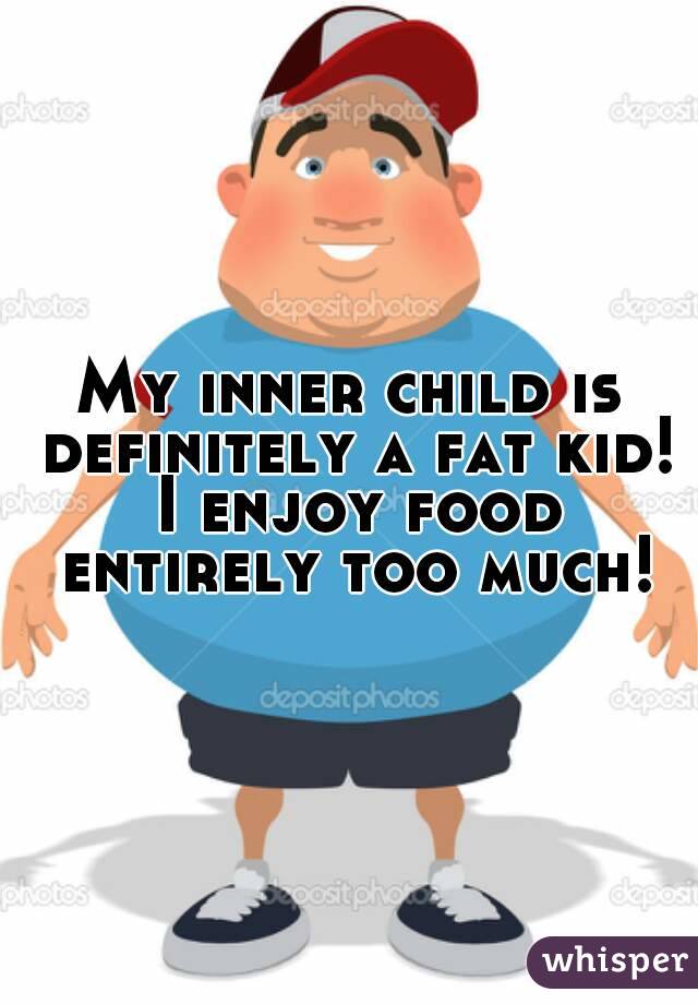 My inner child is definitely a fat kid! I enjoy food entirely too much!