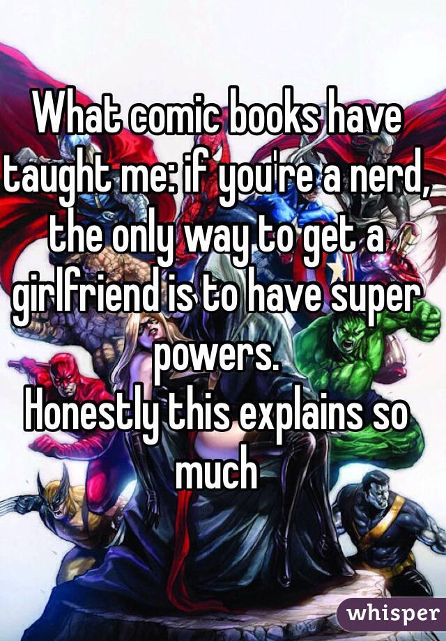 What comic books have taught me: if you're a nerd, the only way to get a girlfriend is to have super powers.
Honestly this explains so much
