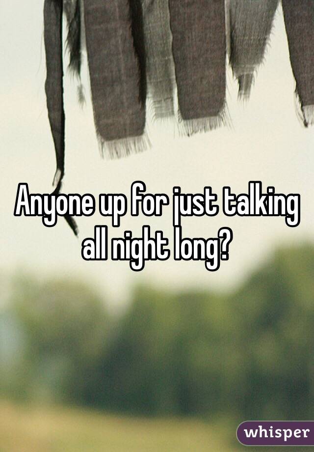 Anyone up for just talking all night long?