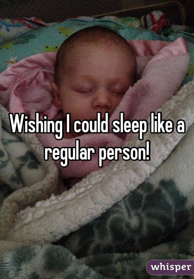 Wishing I could sleep like a regular person!