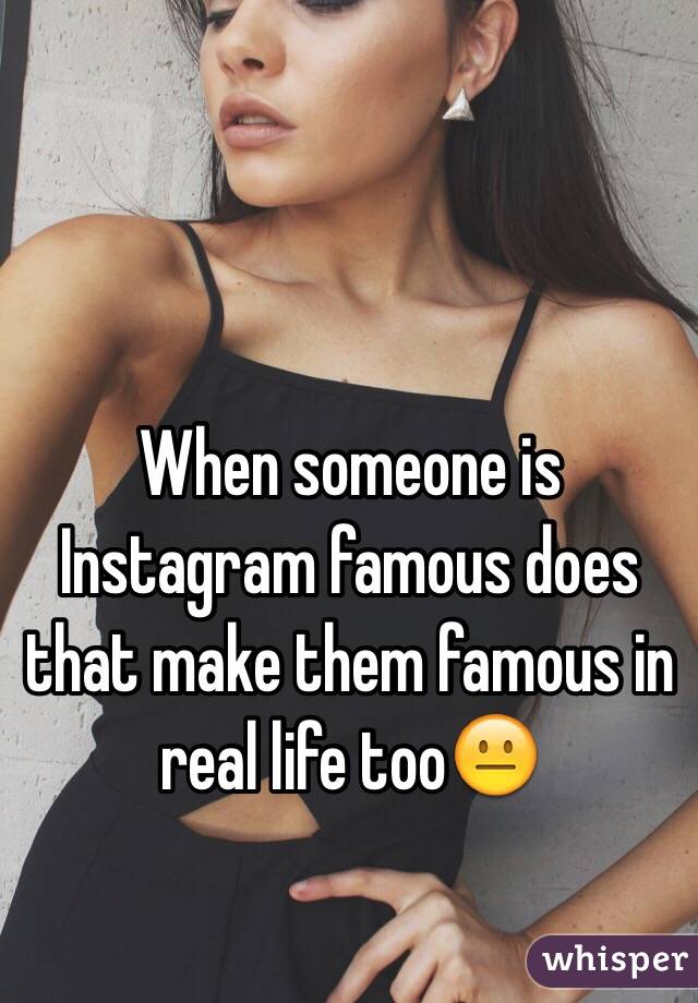 When someone is Instagram famous does that make them famous in real life too😐 