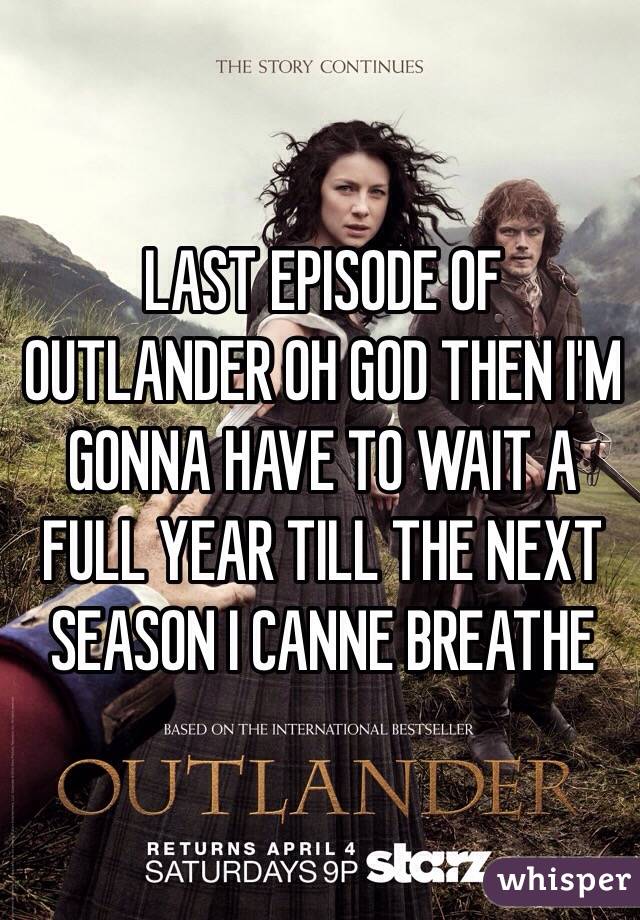 LAST EPISODE OF OUTLANDER OH GOD THEN I'M GONNA HAVE TO WAIT A FULL YEAR TILL THE NEXT SEASON I CANNE BREATHE