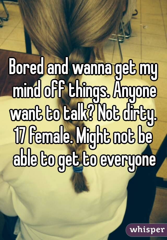 Bored and wanna get my mind off things. Anyone want to talk? Not dirty. 
17 female. Might not be able to get to everyone