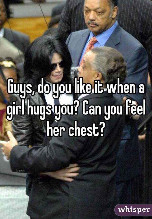 Guys, do you like it when a girl hugs you? Can you feel her chest? 