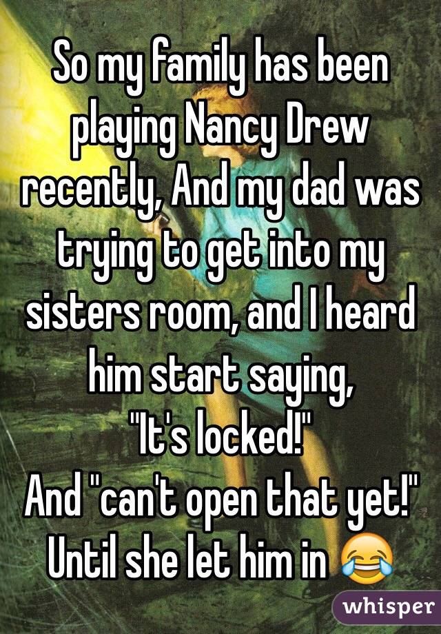 So my family has been playing Nancy Drew recently, And my dad was trying to get into my sisters room, and I heard him start saying, 
"It's locked!"
And "can't open that yet!" Until she let him in 😂