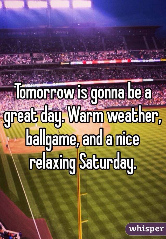 Tomorrow is gonna be a great day. Warm weather, ballgame, and a nice relaxing Saturday. 