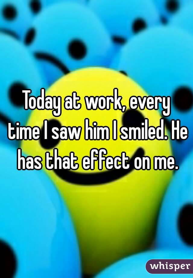 Today at work, every time I saw him I smiled. He has that effect on me.